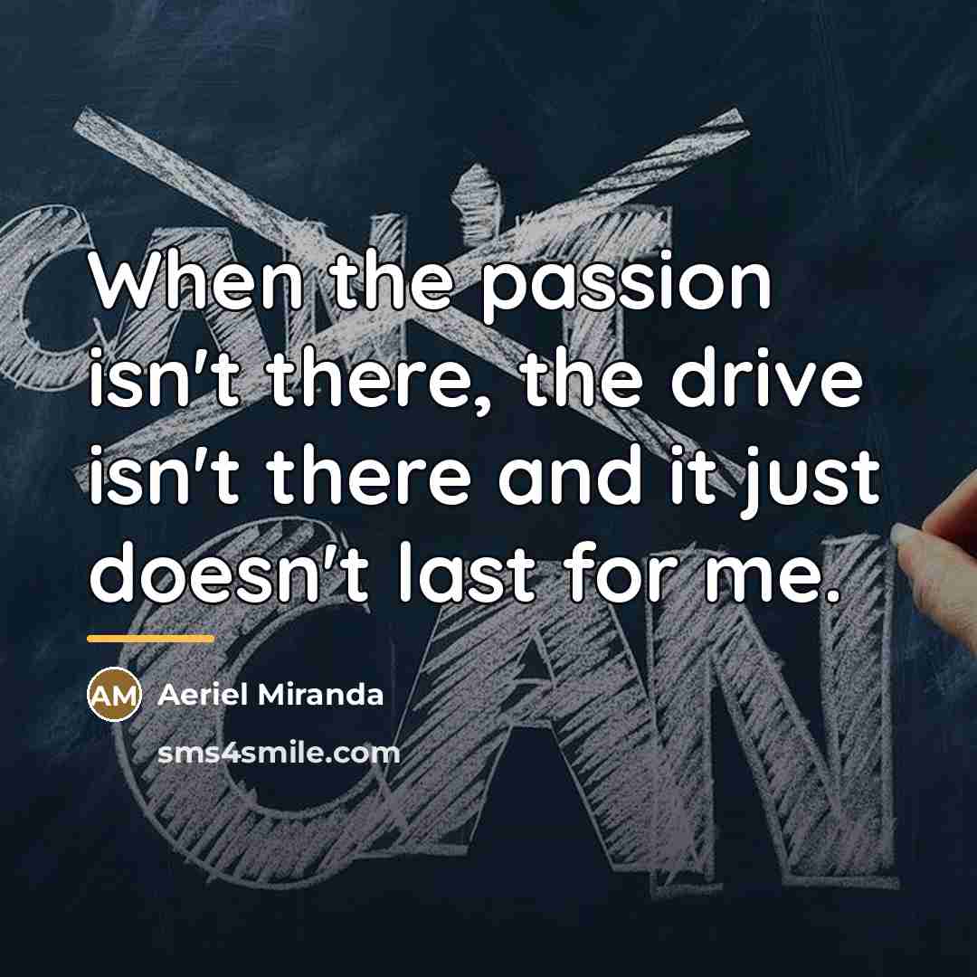 “When the passion isn't there, the drive isn't there and…” quote by Aeriel Miranda