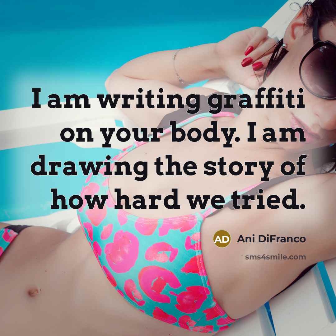 “I am writing graffiti on your body. I am drawing the story of how hard we tried.” quote by Ani DiFranco