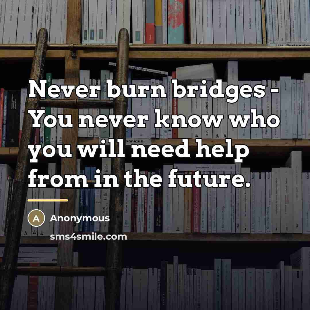 “Never burn bridges - You never know who you will…” quote by Anonymous