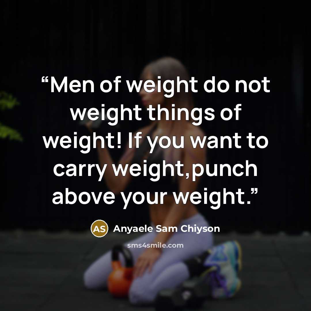 “Men of weight do not weight things of weight! If you want to carry weight,punch above your weight.” quote by Anyaele Sam Chiyson