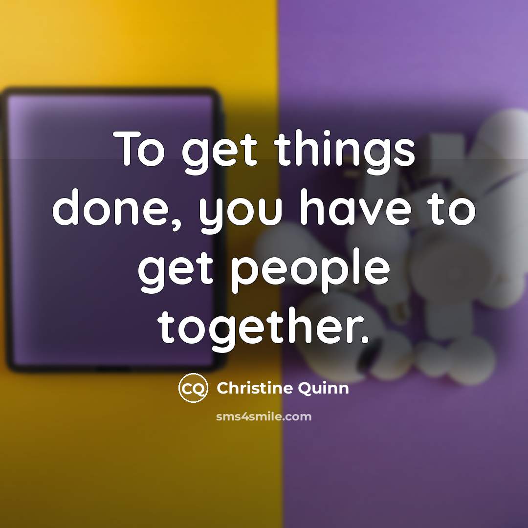 “To get things done, you have to get people together.…” quote by Christine Quinn