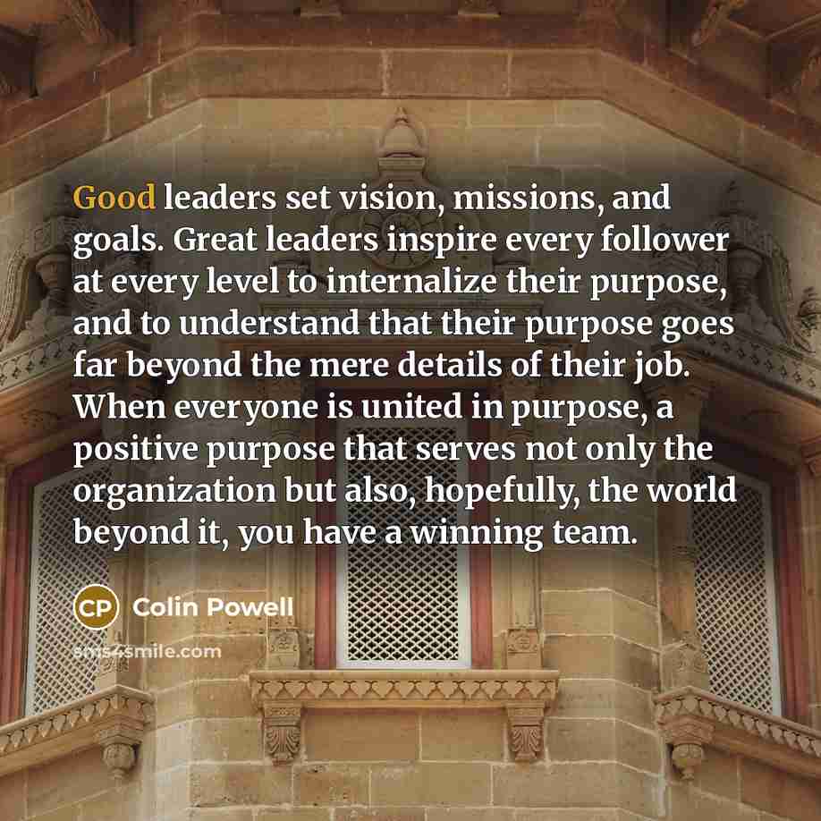 “Good leaders set vision, missions, and goals. Great leaders inspire…” quote by Colin Powell