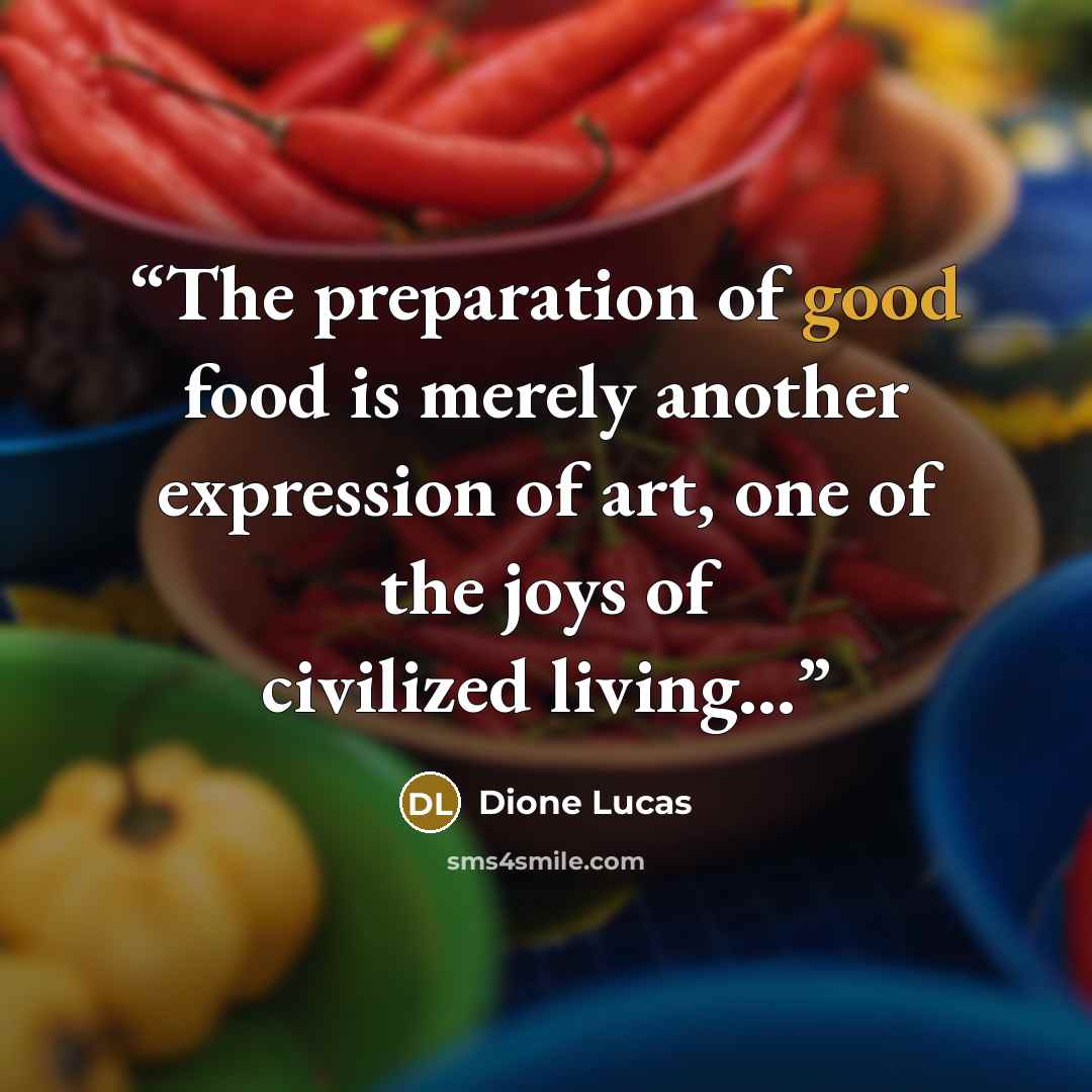 “The preparation of good food is merely another expression of art, one of the joys of civilized living…” quote by Dione Lucas