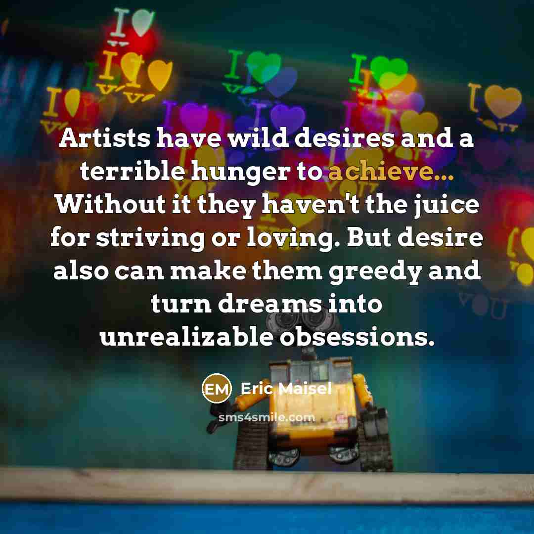 “Artists have wild desires and a terrible hunger to achieve...…” quote by Eric Maisel