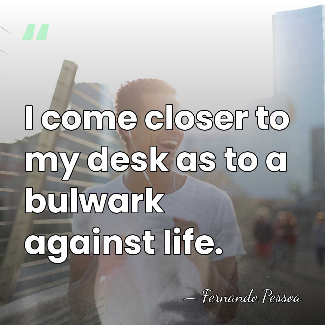 I come closer to my desk as to a bulwark against life. - Fernando Pessoa
