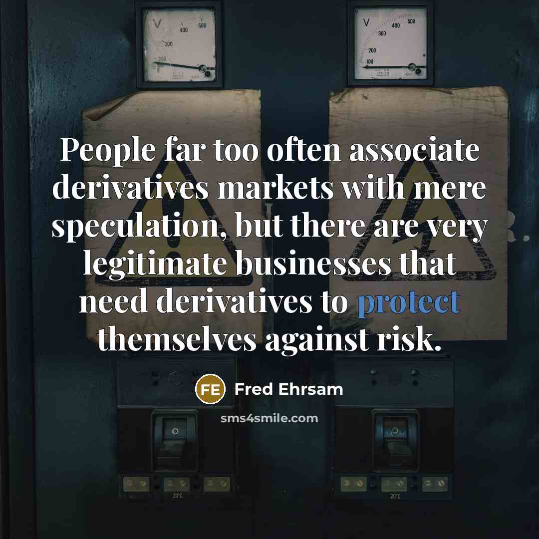 “People far too often associate derivatives markets with mere speculation, but there are very legitimate businesses that need derivatives to protect themselves against risk.” quote by Fred Ehrsam