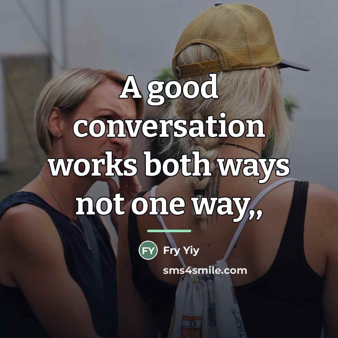 “A good conversation works both ways not one way,,…” quote by Fry Yiy