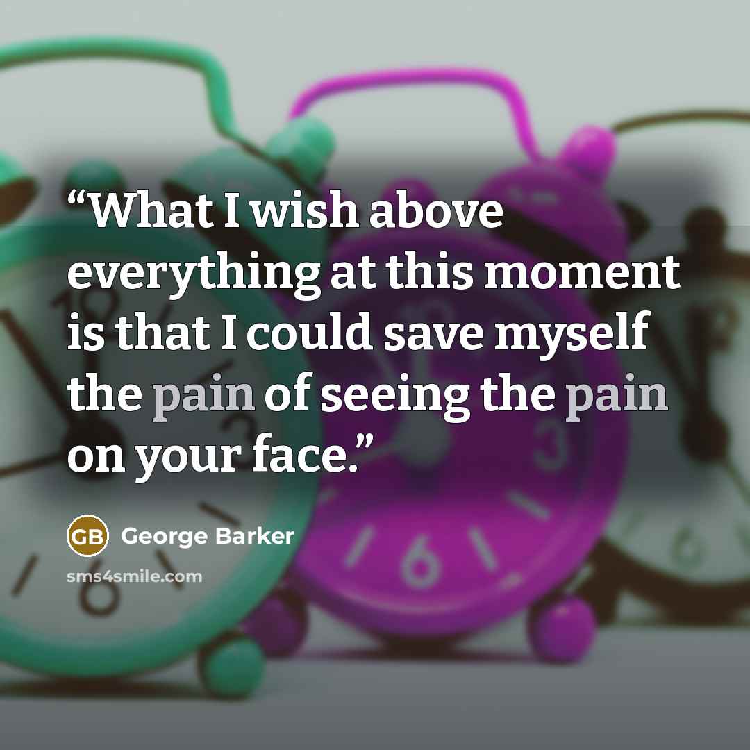 “What I wish above everything at this moment is that I could save myself the pain of seeing the pain on your face.” quote by George Barker