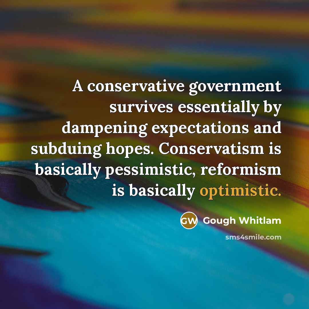 “A conservative government survives essentially by dampening expectations and subduing…” quote by Gough Whitlam