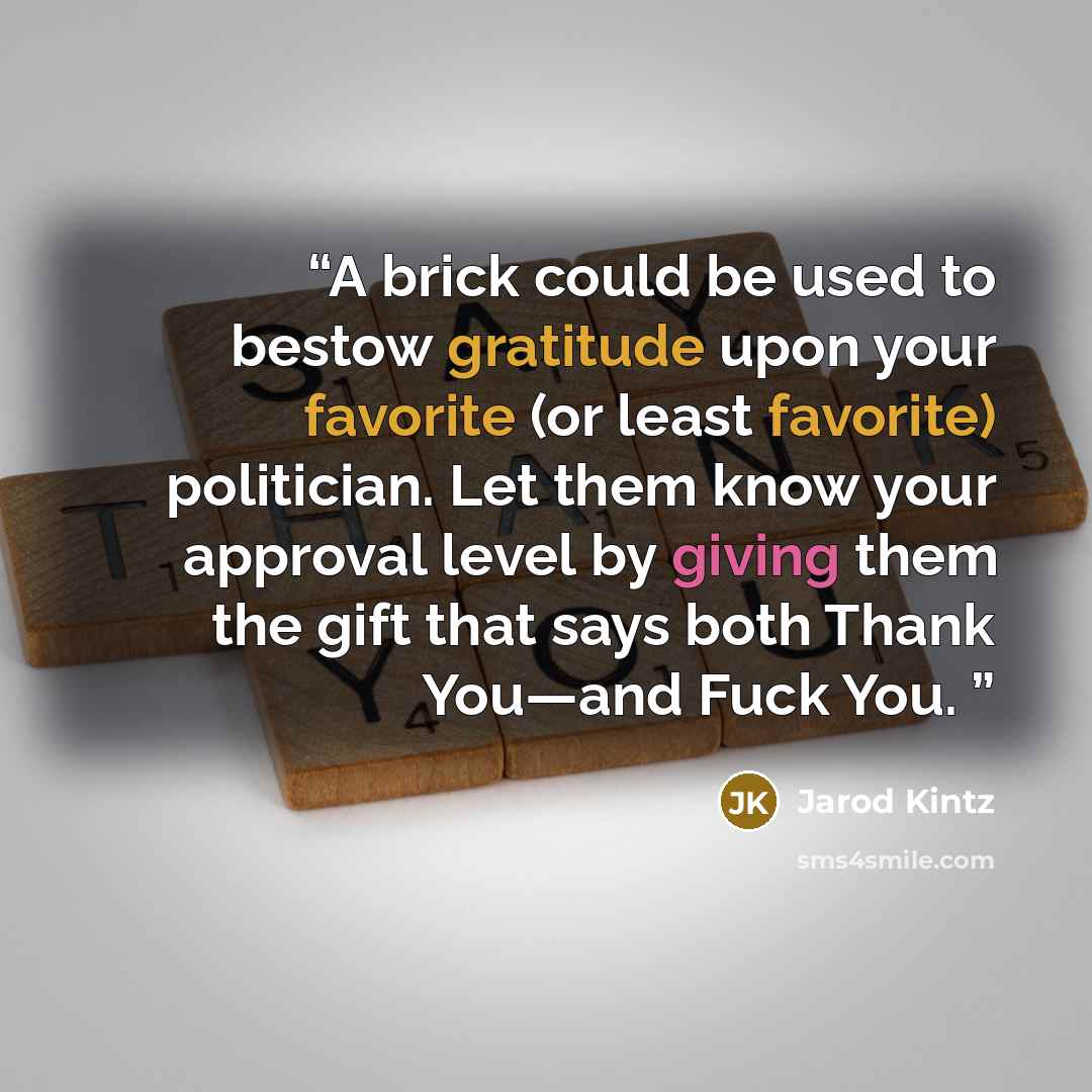 “A brick could be used to bestow gratitude upon your favorite (or least favorite) politician. Let them know your approval level by giving them the gift that says both Thank You—and Fuck You.” quote by Jarod Kintz