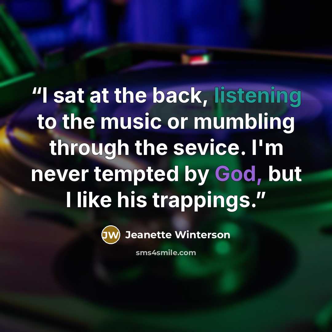 “I sat at the back, listening to the music or mumbling through the sevice. I'm never tempted by God, but I like his trappings.” quote by Jeanette Winterson