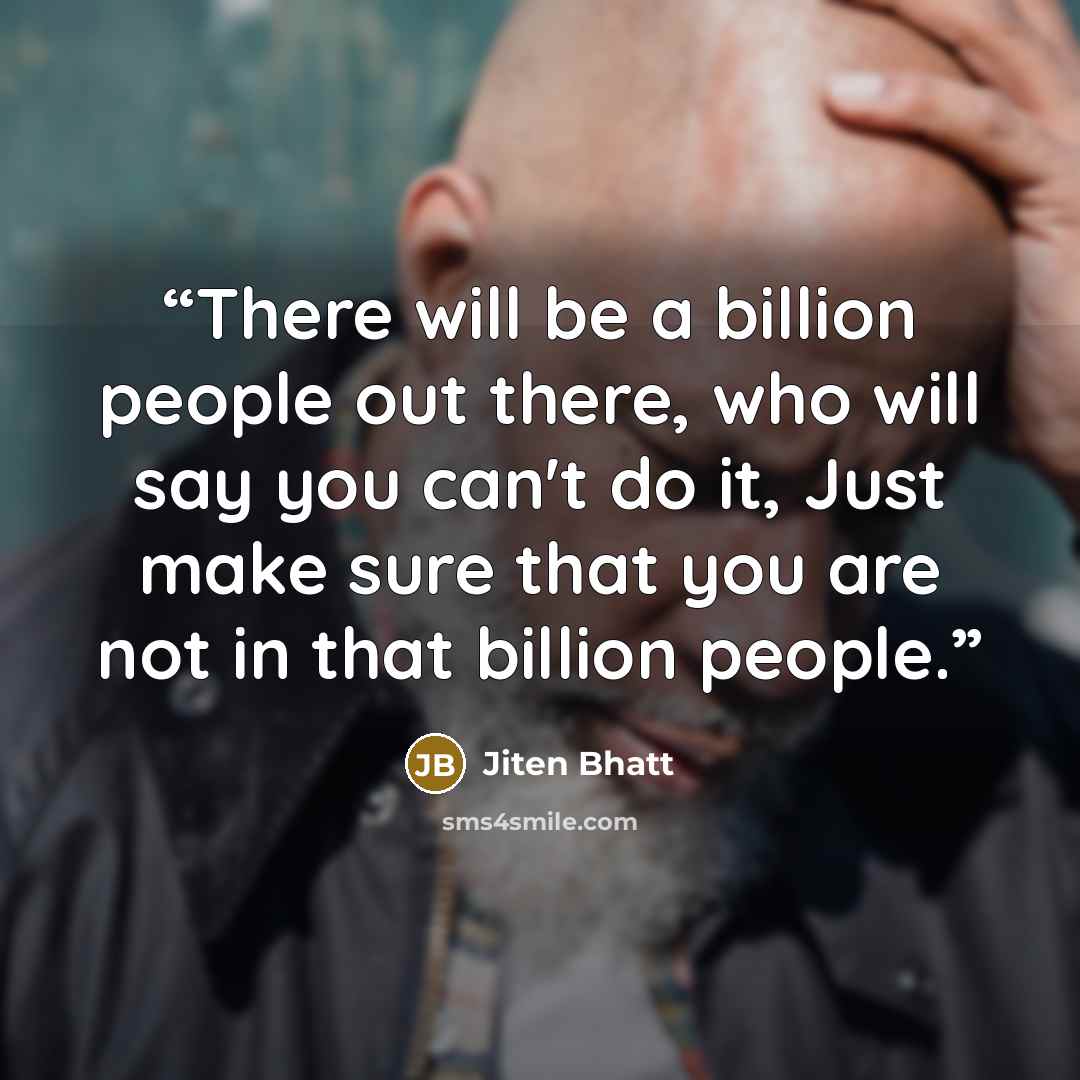 “There will be a billion people out there, who will say you can't do it, Just make sure that you are not in that billion people.” quote by Jiten Bhatt