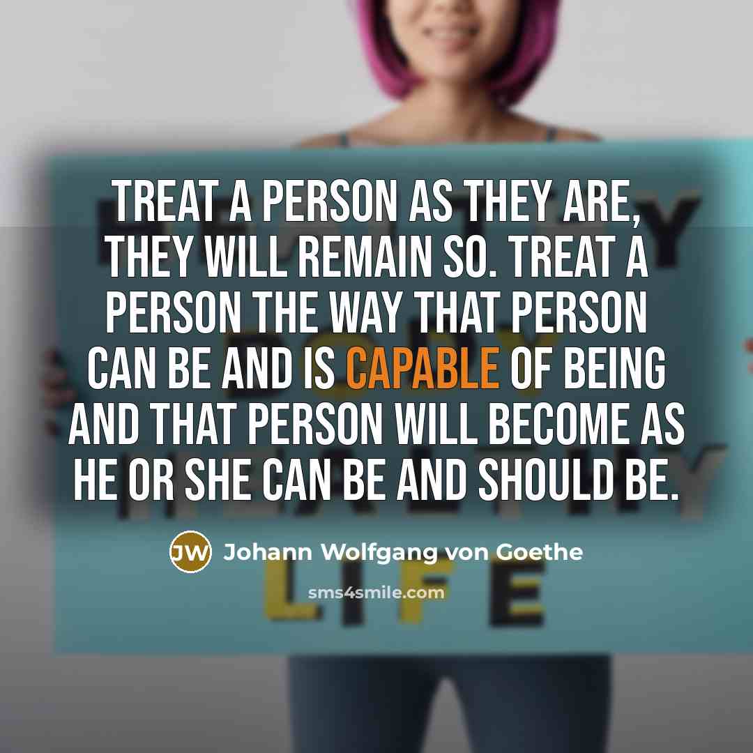 “Treat a person as they are, they will remain so.…” quote by Johann Wolfgang von Goethe