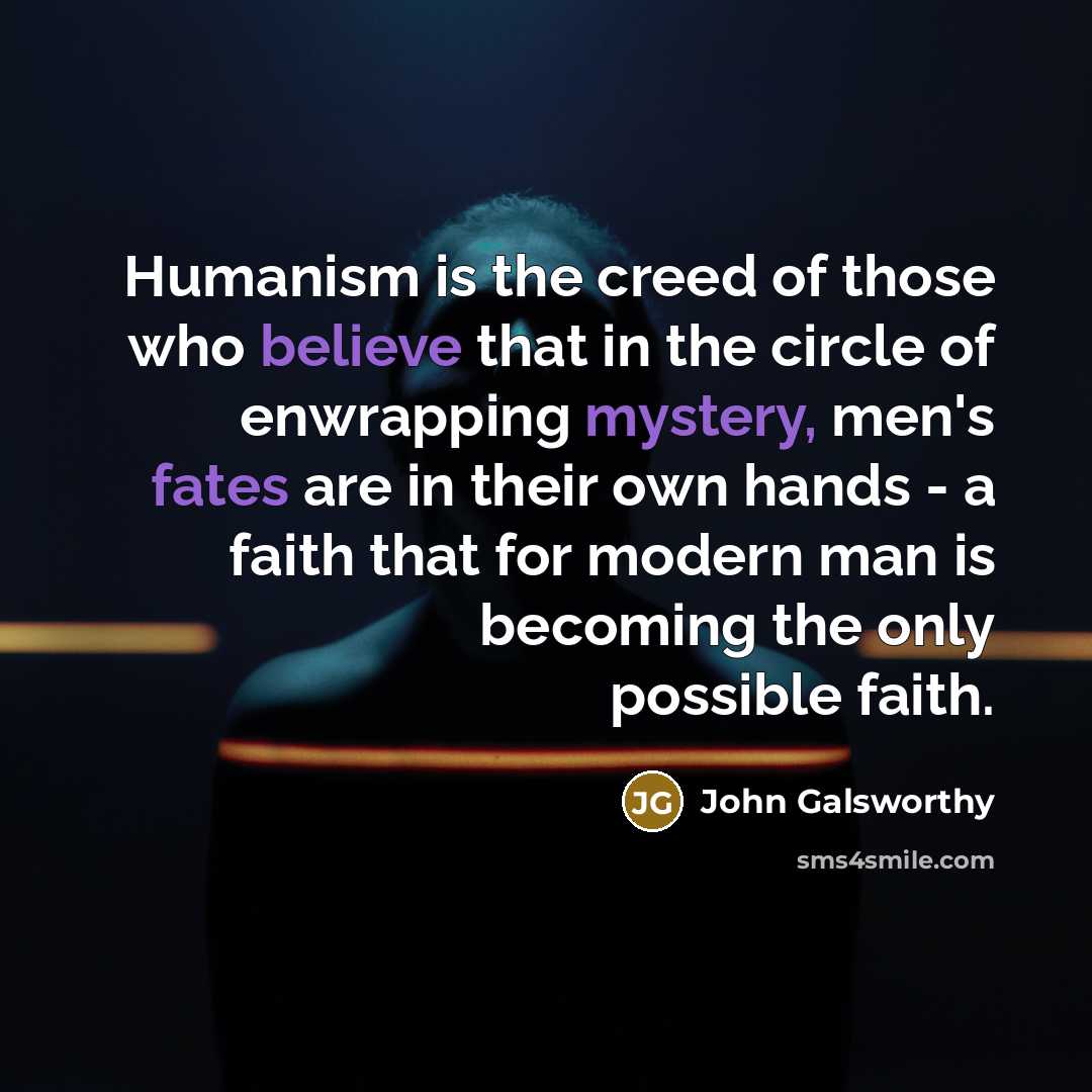 “Humanism is the creed of those who believe that in…” quote by John Galsworthy
