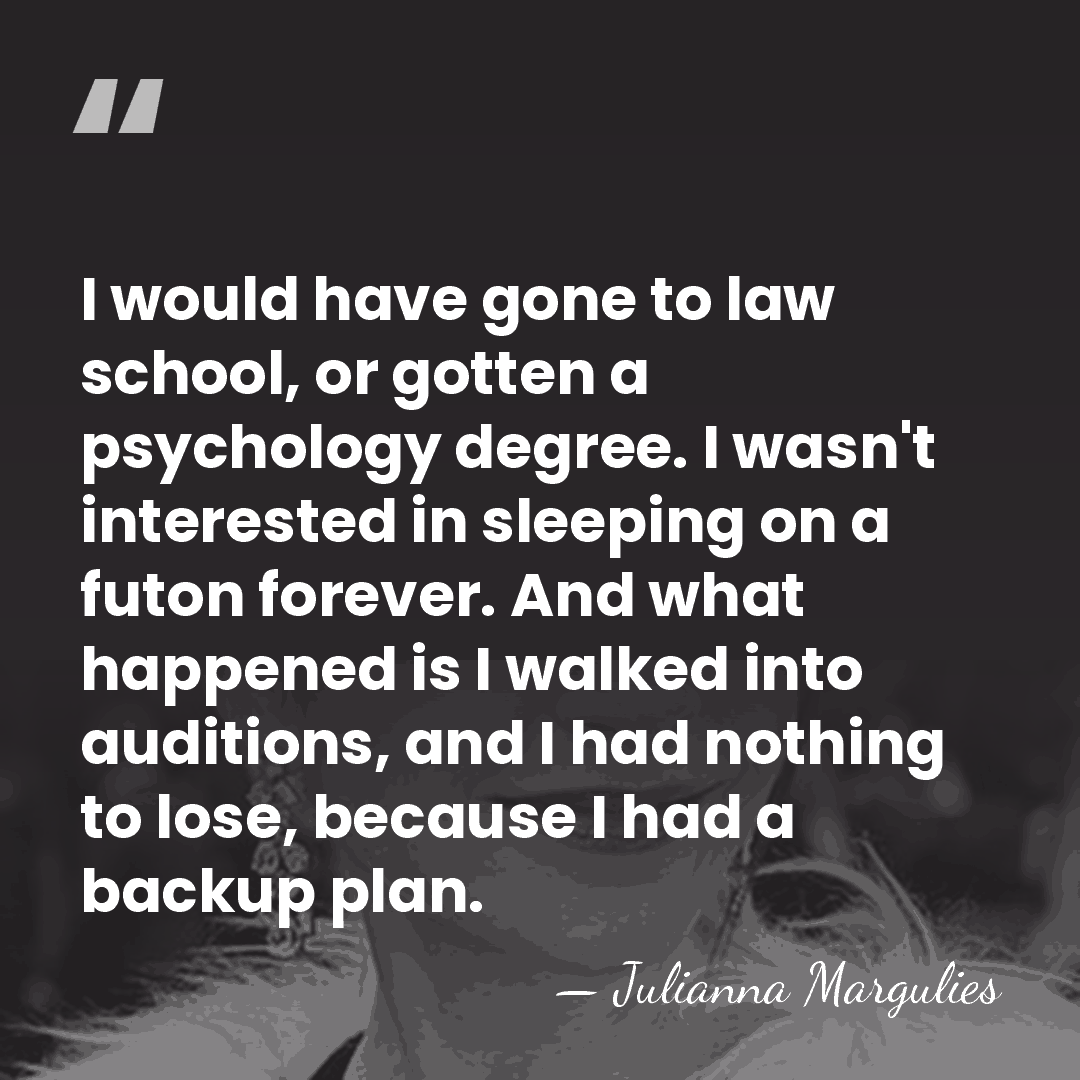I would have gone to law school, or gotten a psychology degree.&hellip; - Julianna Margulies