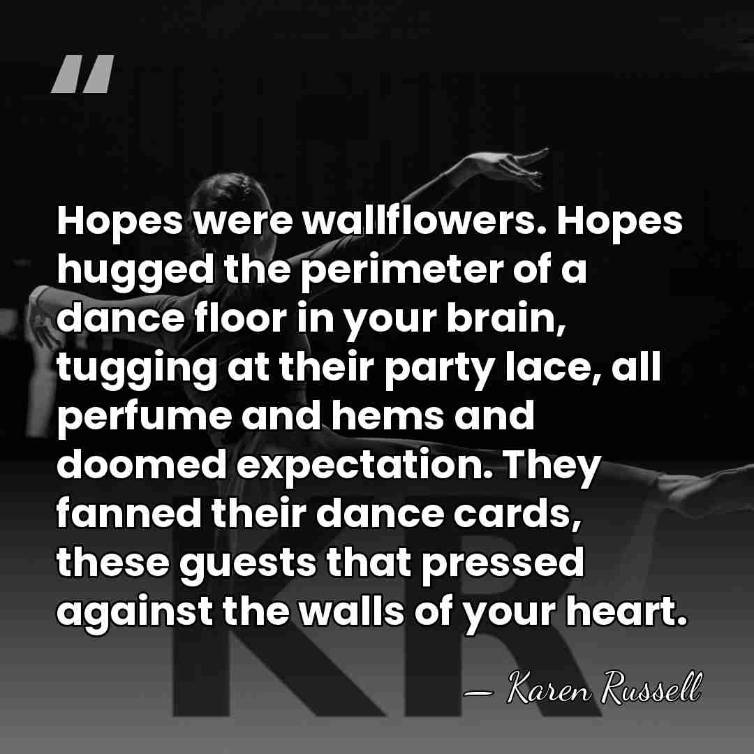 Hopes were wallflowers. Hopes hugged the perimeter of a dance floor in&hellip; - Karen Russell