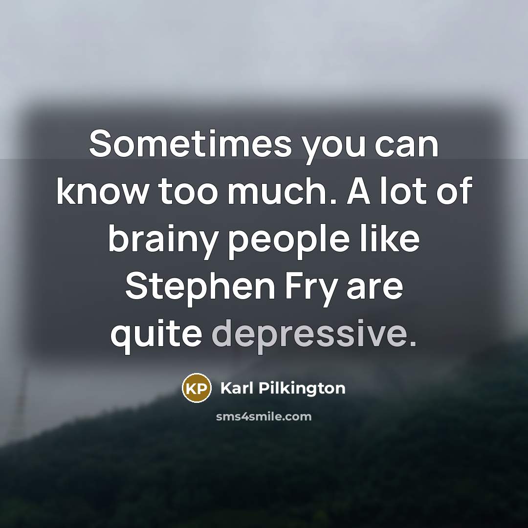 “Sometimes you can know too much. A lot of brainy…” quote by Karl Pilkington