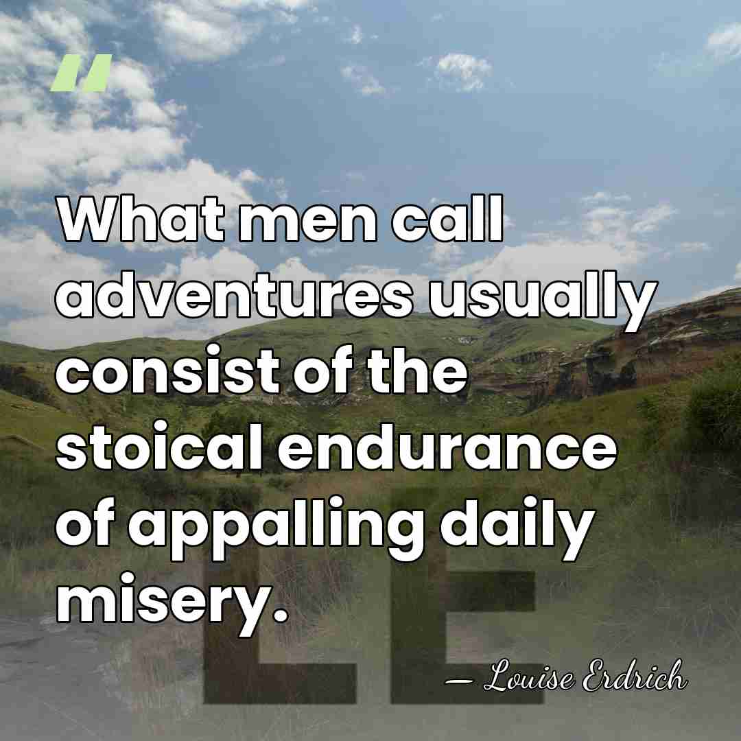 What men call adventures usually consist of the stoical endurance of appalling&hellip; - Louise Erdrich