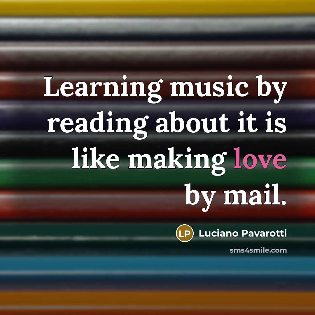 “Learning music by reading about it is like making love…” quote by Luciano Pavarotti
