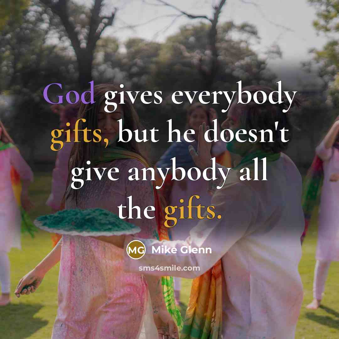 “God gives everybody gifts, but he doesn't give anybody all the gifts.” quote by Mike Glenn