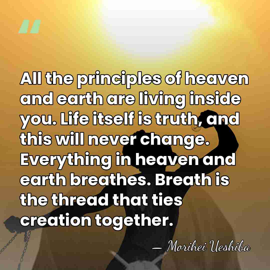 All the principles of heaven and earth are living inside you. Life&hellip; - Morihei Ueshiba