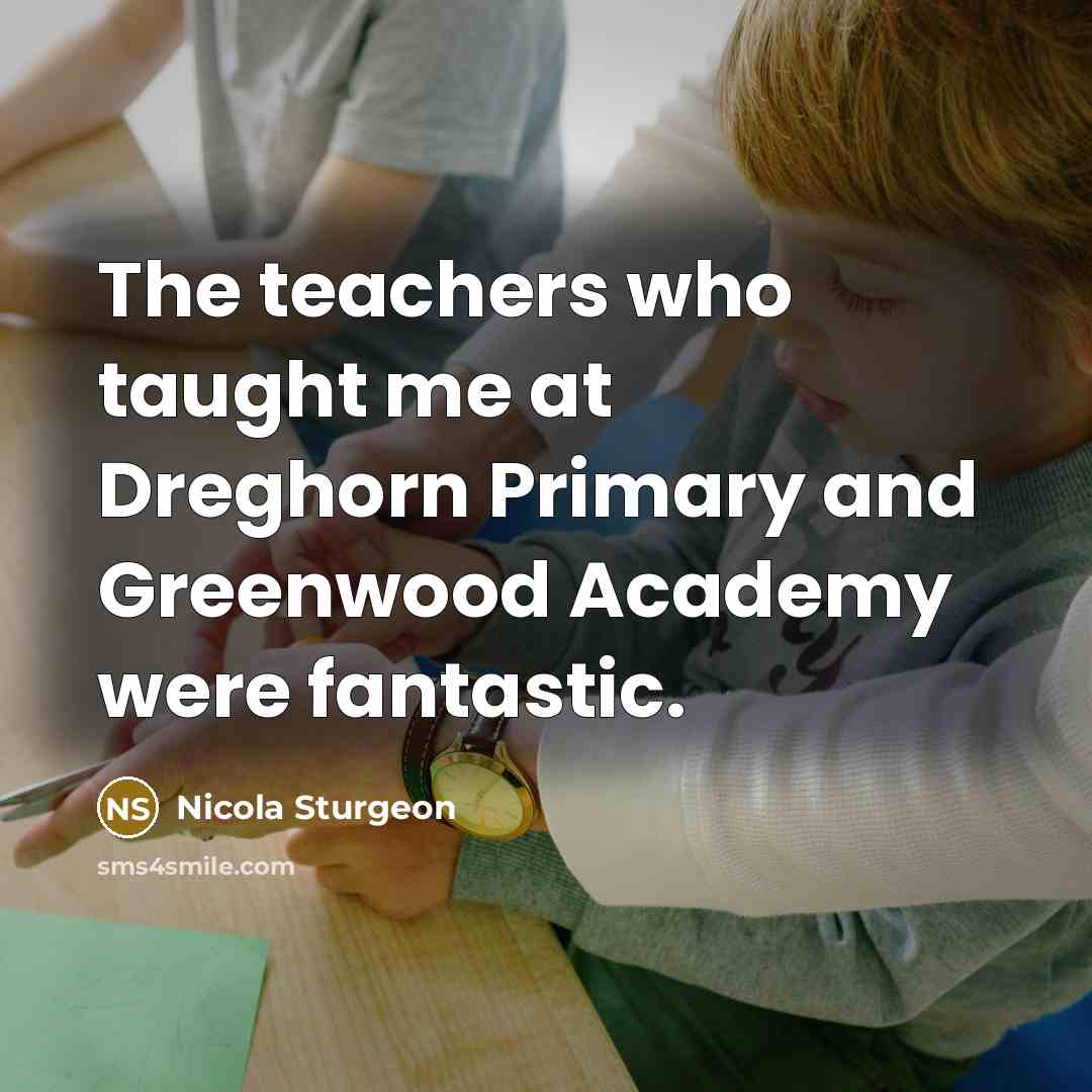 “The teachers who taught me at Dreghorn Primary and Greenwood…” quote by Nicola Sturgeon
