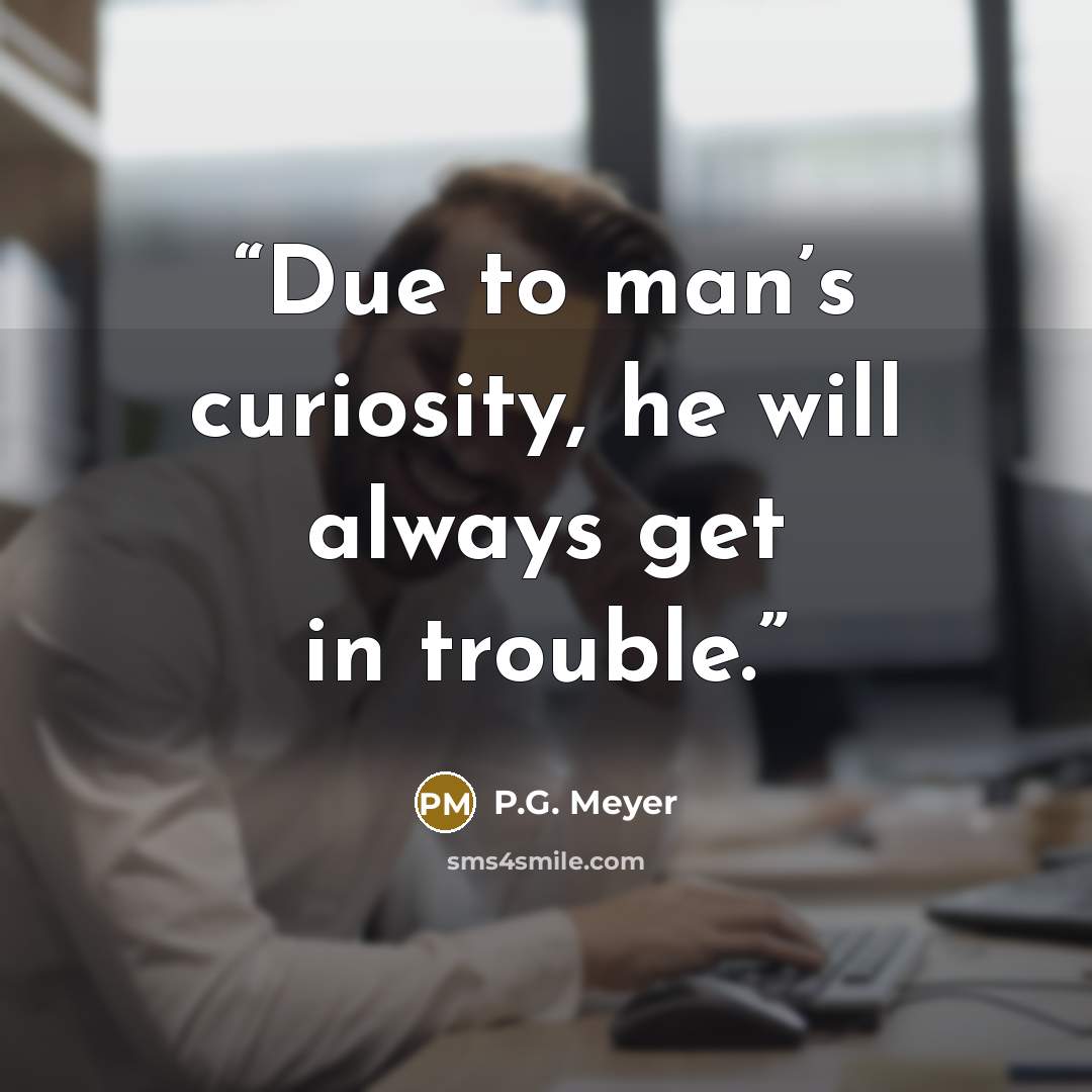 “Due to man’s curiosity, he will always get in trouble.” quote by P.G. Meyer