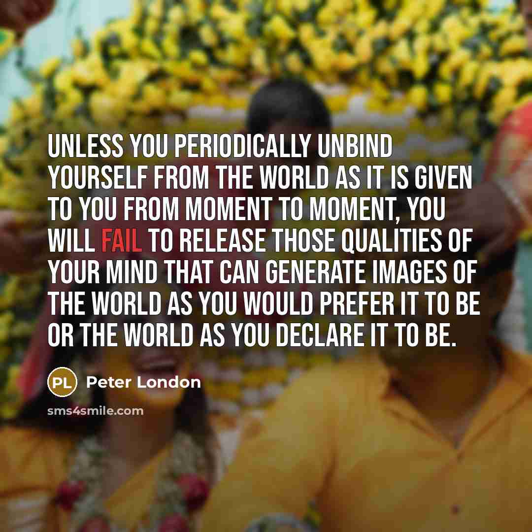 “Unless you periodically unbind yourself from the world as it…” quote by Peter London