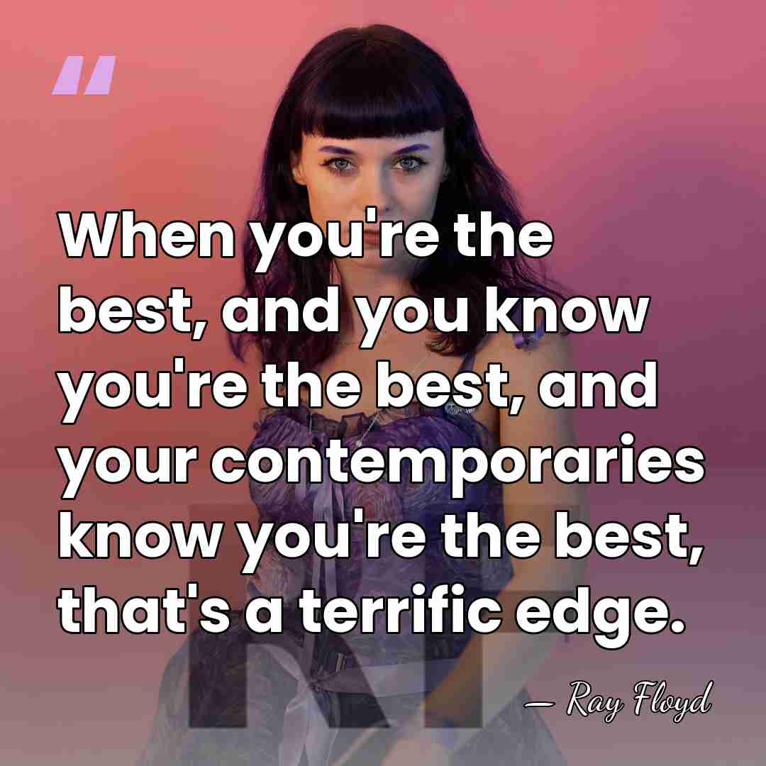 When you're the best, and you know you're the best, and your&hellip; - Ray Floyd