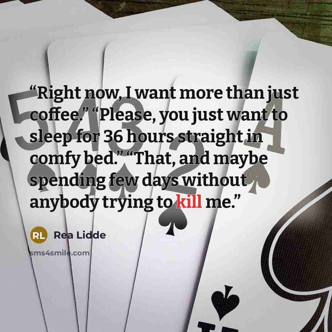 “Right now, I want more than just coffee.” “Please, you just want to sleep for 36 hours straight in comfy bed.” “That, and maybe spending few days without anybody trying to kill me.” quote by rea lidde