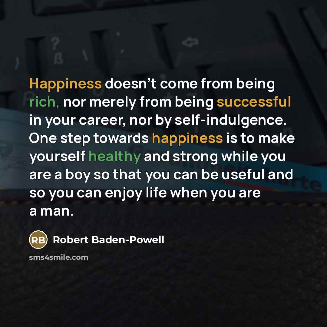 “Happiness doesn't come from being rich, nor merely from being…” quote by Robert Baden-Powell