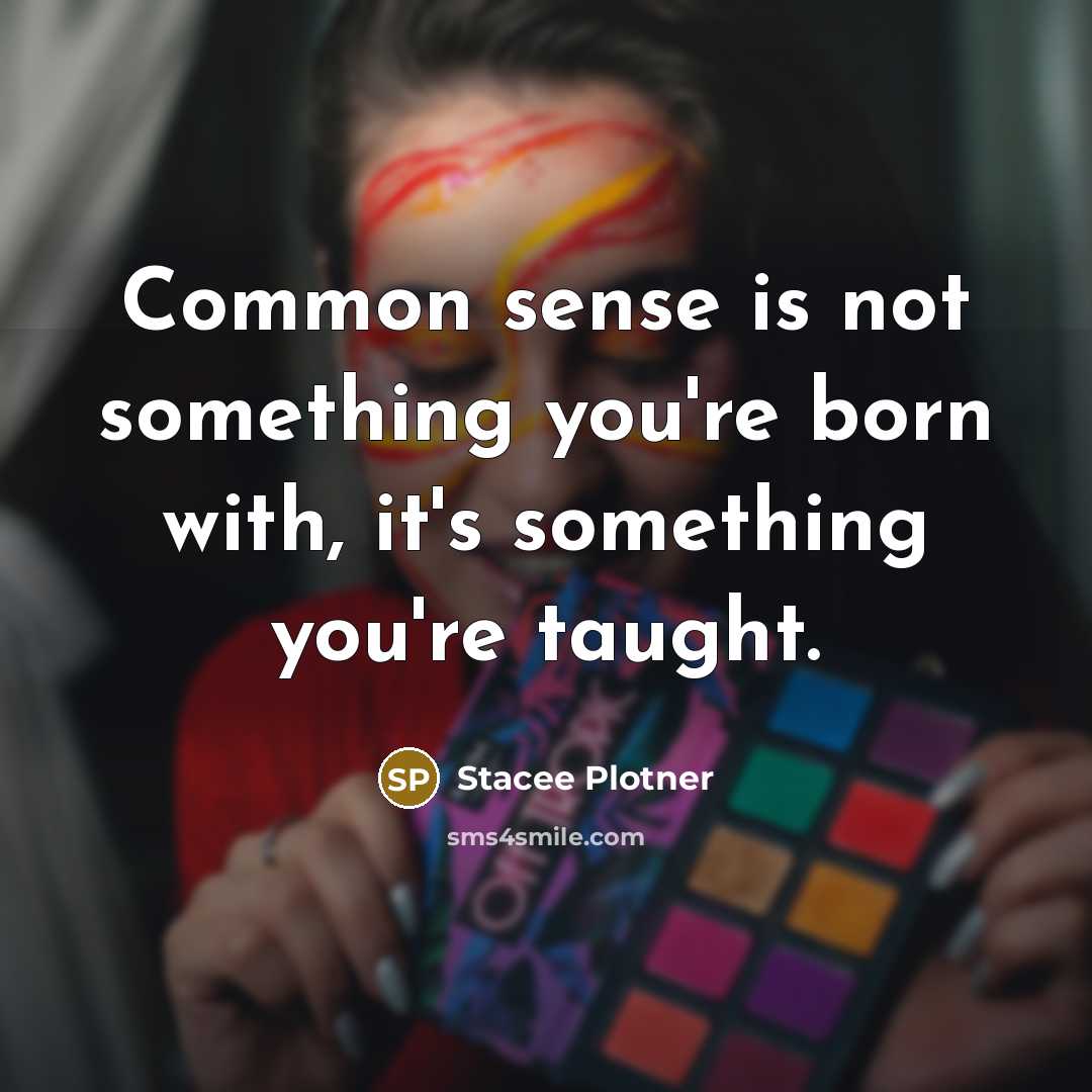 “Common sense is not something you're born with, it's something you're taught.” quote by Stacee Plotner