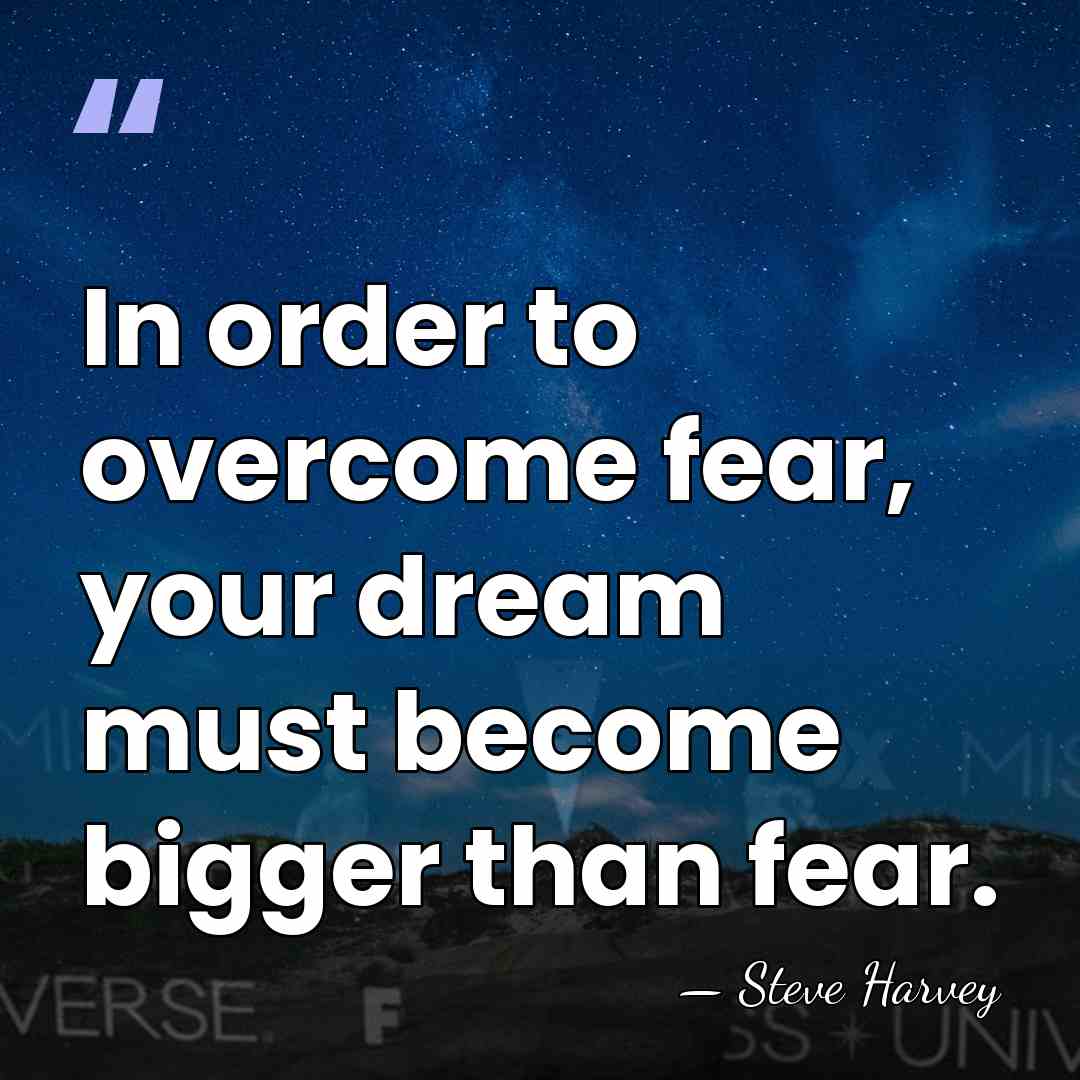 In order to overcome fear, your dream must become bigger than fear. - Steve Harvey