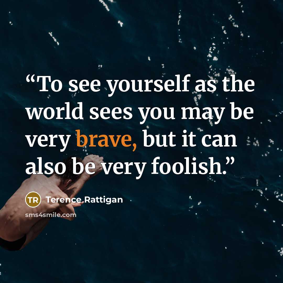 “To see yourself as the world sees you may be very brave, but it can also be very foolish.” quote by Terence Rattigan