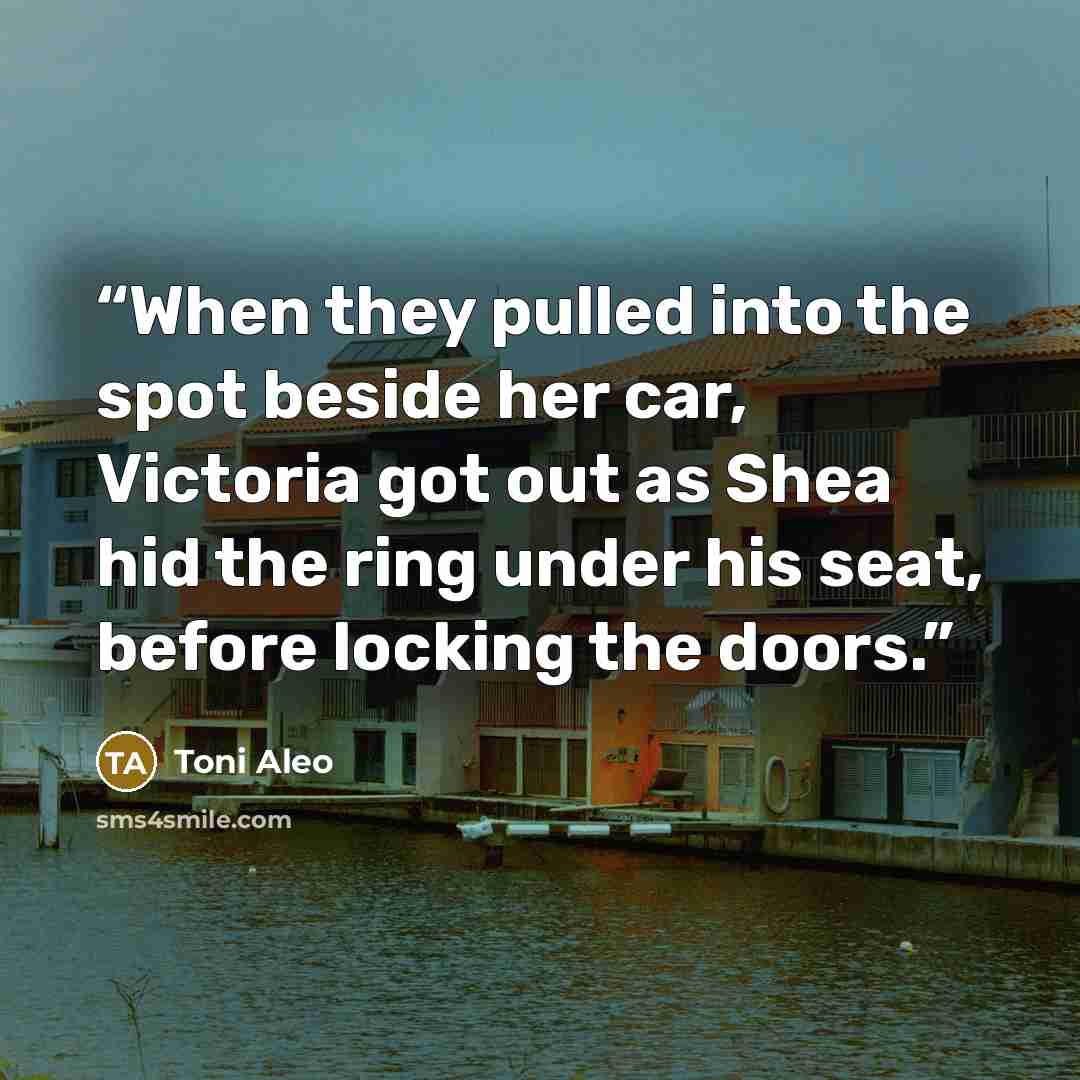 “When they pulled into the spot beside her car, Victoria got out as Shea hid the ring under his seat, before locking the doors.” quote by Toni Aleo