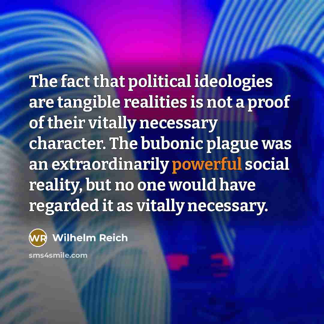“The fact that political ideologies are tangible realities is not a proof of their vitally necessary character. The bubonic plague was an extraordinarily powerful social reality, but no one would have regarded it as vitally necessary.” quote by Wilhelm Reich