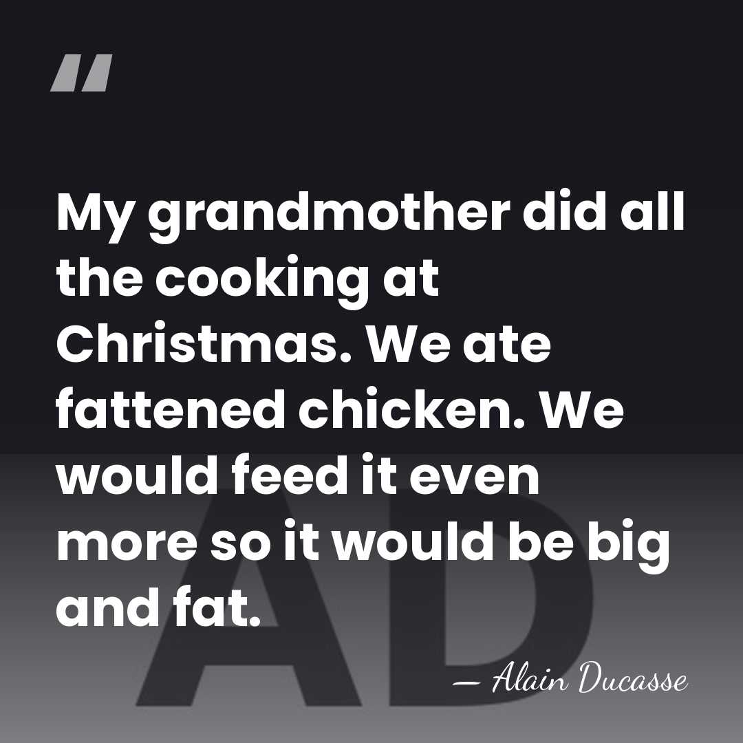 My grandmother did all the cooking at Christmas. We ate fattened chicken.&hellip; - Alain Ducasse
