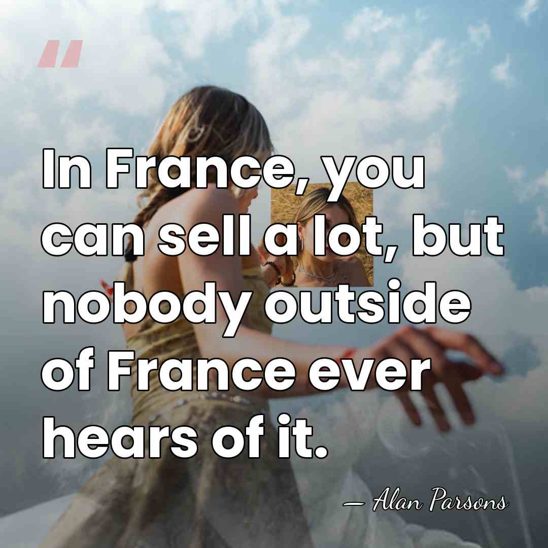 In France, you can sell a lot, but nobody outside of France&hellip; - Alan Parsons