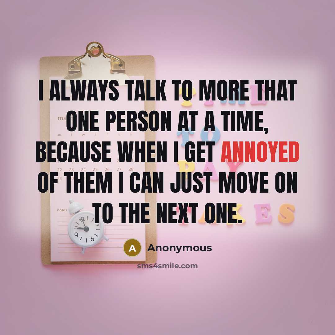 “I always talk to more that one person at a time, because when I get annoyed of them I can just move on to the next one.” quote by Anonymous