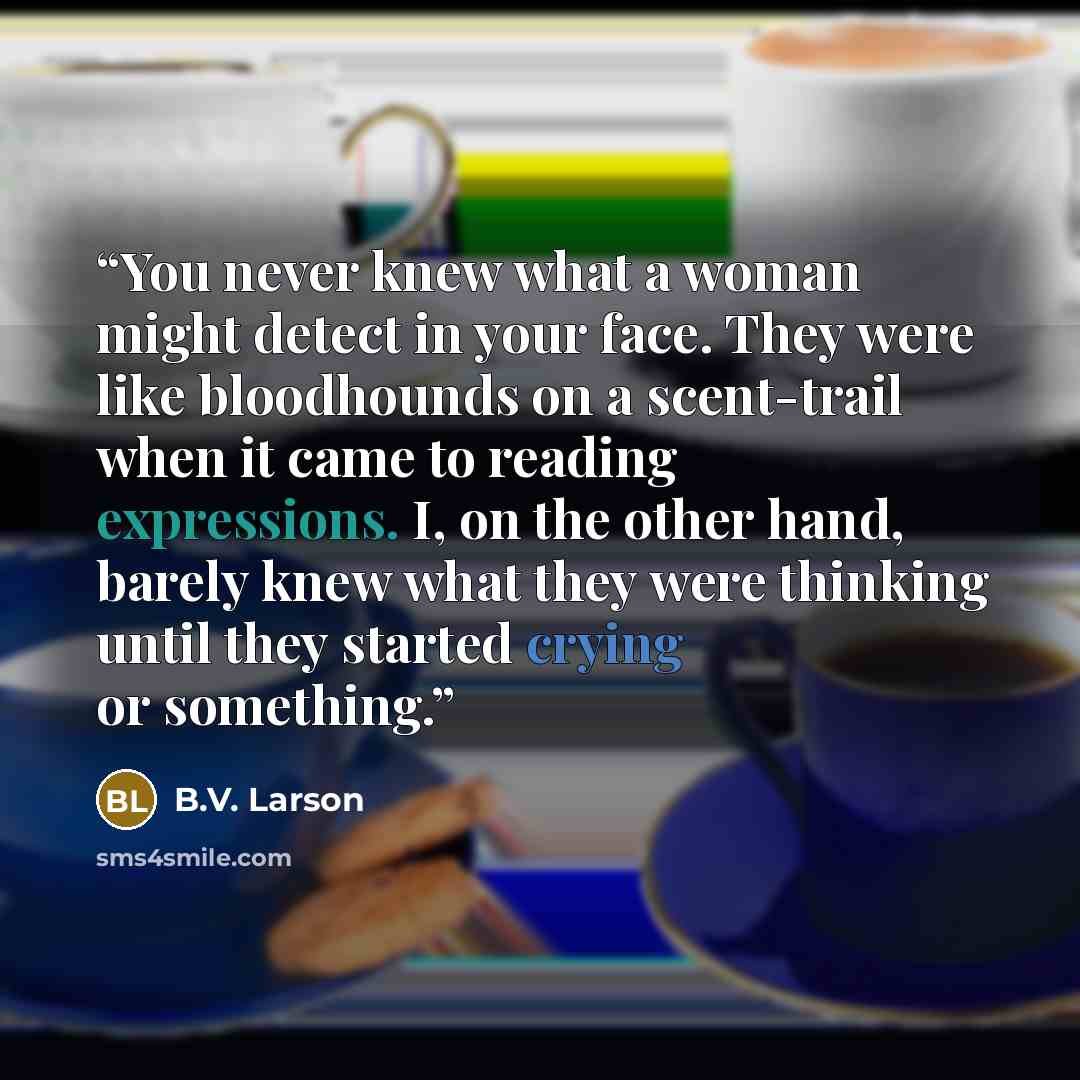 “You never knew what a woman might detect in your face. They were like bloodhounds on a scent-trail when it came to reading expressions. I, on the other hand, barely knew what they were thinking until they started crying or something.” quote by B.V. Larson