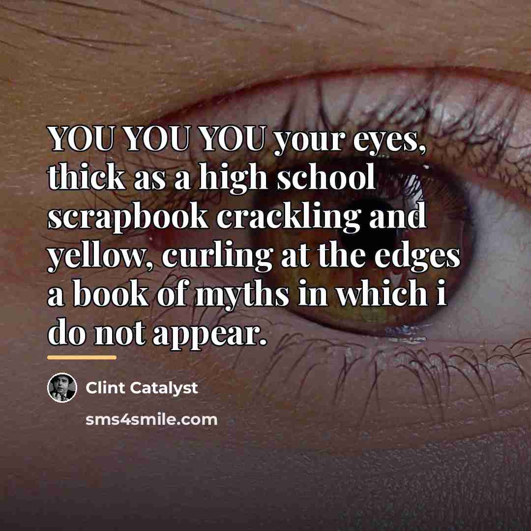 “YOU YOU YOU your eyes, thick as a high school…” quote by Clint Catalyst