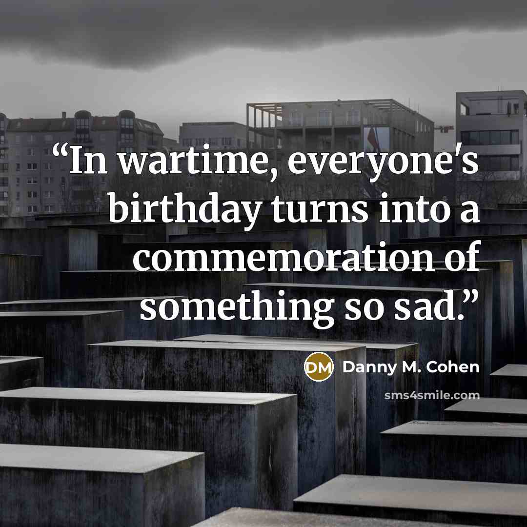 “In wartime, everyone's birthday turns into a commemoration of something so sad.” quote by Danny M. Cohen