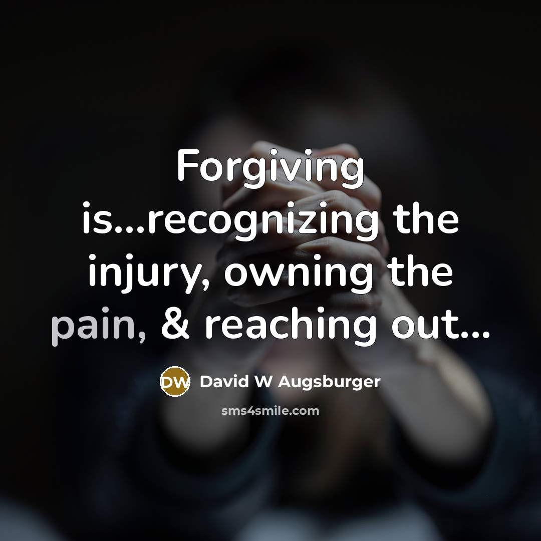 “Forgiving is...recognizing the injury, owning the pain, & reaching out...…” quote by David W Augsburger