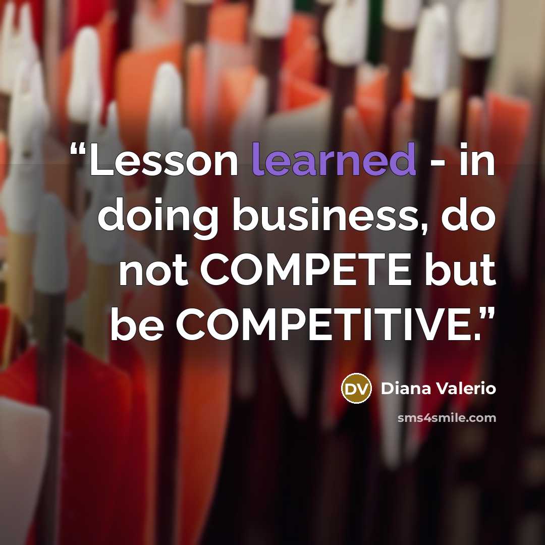 “Lesson learned - in doing business, do not COMPETE but be COMPETITIVE.” quote by Diana Valerio