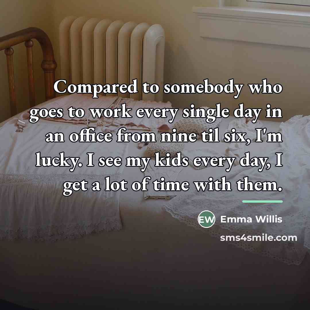 “Compared to somebody who goes to work every single day…” quote by Emma Willis