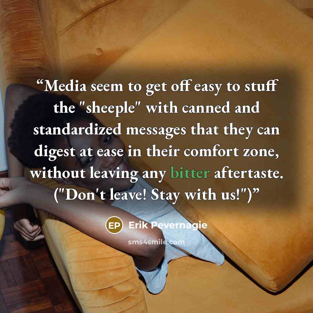 “Media seem to get off easy to stuff the "sheeple" with canned and standardized messages that they can digest at ease in their comfort zone, without leaving any bitter aftertaste. ("Don't leave! Stay with us!")” quote by Erik Pevernagie