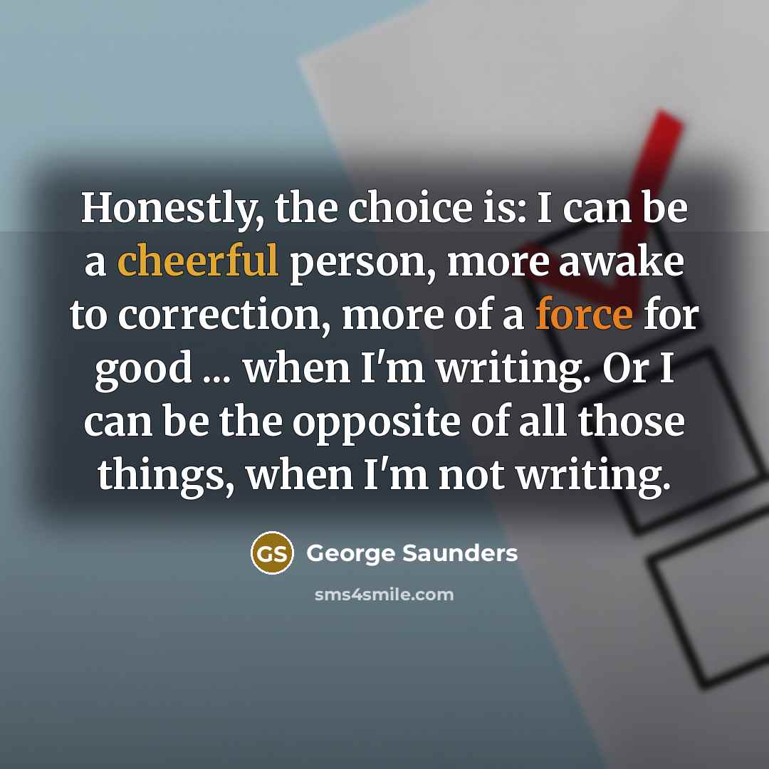 “Honestly, the choice is: I can be a cheerful person,…” quote by George Saunders