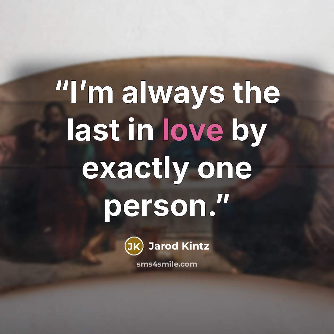 “I’m always the last in love by exactly one person.” quote by Jarod Kintz