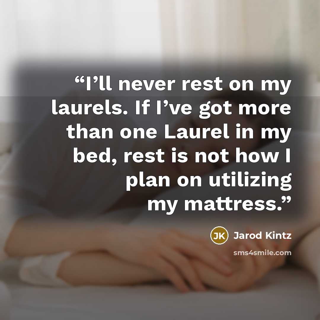 “I’ll never rest on my laurels. If I’ve got more than one Laurel in my bed, rest is not how I plan on utilizing my mattress.” quote by Jarod Kintz