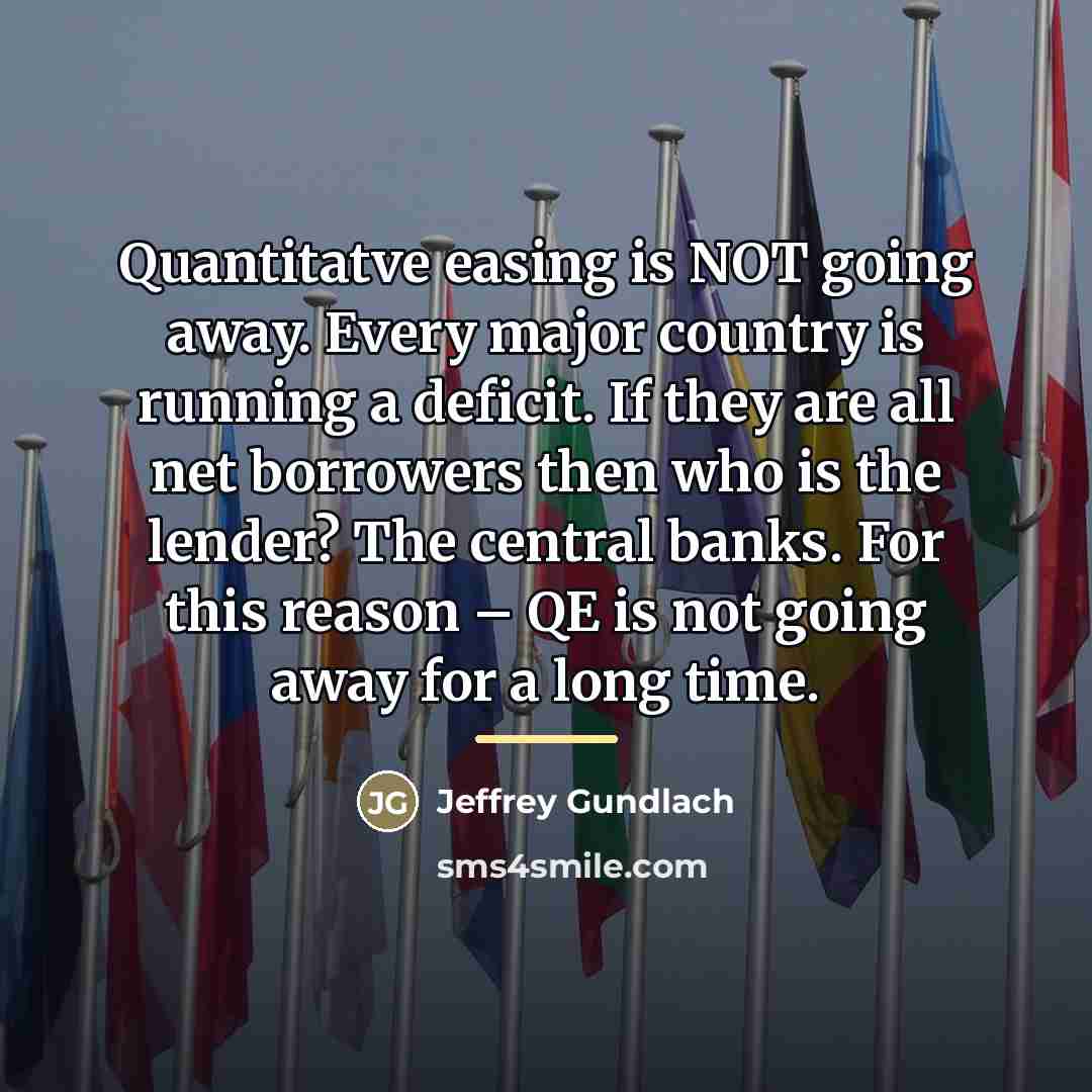 “Quantitatve easing is NOT going away. Every major country is…” quote by Jeffrey Gundlach